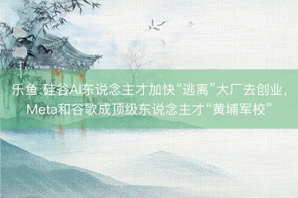 乐鱼 硅谷AI东说念主才加快“逃离”大厂去创业，Meta和谷歌成顶级东说念主才“黄埔军校”
