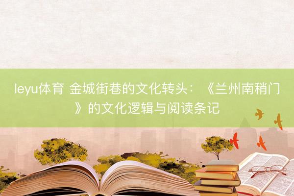 leyu体育 金城街巷的文化转头：《兰州南稍门》的文化逻辑与阅读条记