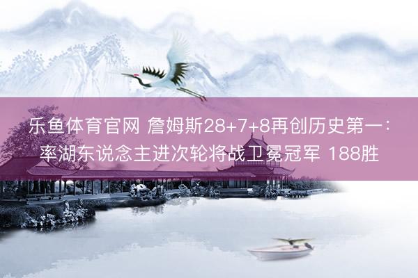 乐鱼体育官网 詹姆斯28+7+8再创历史第一：率湖东说念主进次轮将战卫冕冠军 188胜
