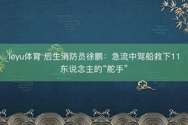 leyu体育 后生消防员徐鹏：急流中驾船救下11东说念主的“舵手”