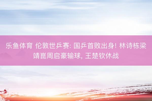 乐鱼体育 伦敦世乒赛: 国乒首败出身! 林诗栋梁靖崑周启豪输球, 王楚钦休战