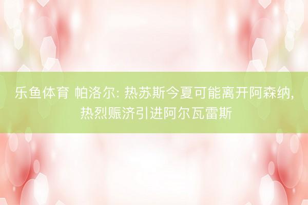 乐鱼体育 帕洛尔: 热苏斯今夏可能离开阿森纳, 热烈赈济引进阿尔瓦雷斯